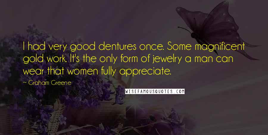 Graham Greene Quotes: I had very good dentures once. Some magnificent gold work. It's the only form of jewelry a man can wear that women fully appreciate.