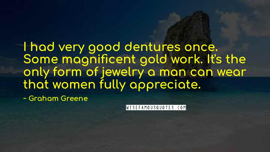 Graham Greene Quotes: I had very good dentures once. Some magnificent gold work. It's the only form of jewelry a man can wear that women fully appreciate.