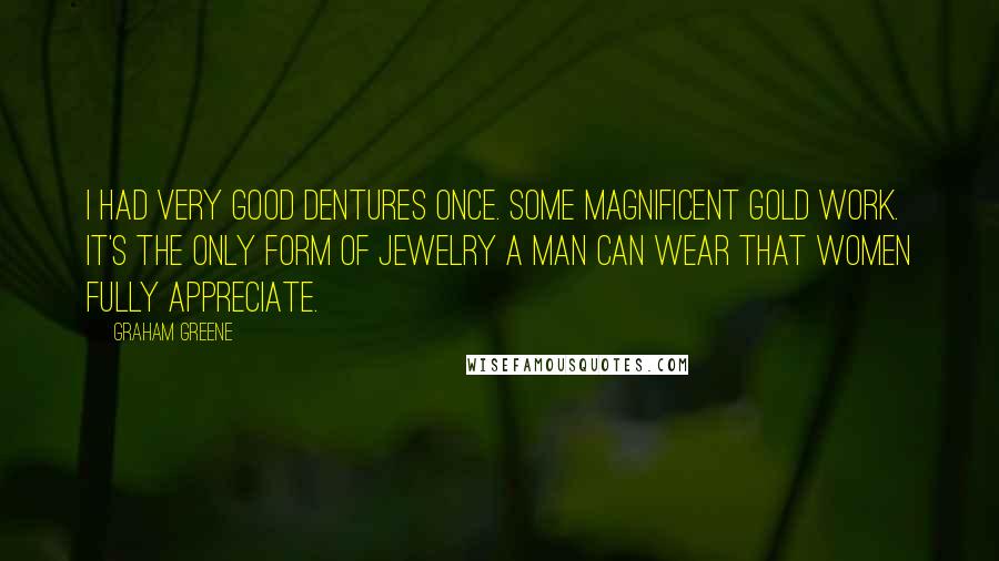 Graham Greene Quotes: I had very good dentures once. Some magnificent gold work. It's the only form of jewelry a man can wear that women fully appreciate.