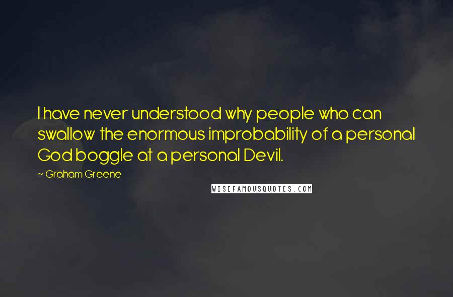 Graham Greene Quotes: I have never understood why people who can swallow the enormous improbability of a personal God boggle at a personal Devil.