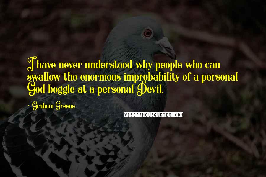 Graham Greene Quotes: I have never understood why people who can swallow the enormous improbability of a personal God boggle at a personal Devil.