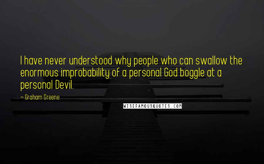 Graham Greene Quotes: I have never understood why people who can swallow the enormous improbability of a personal God boggle at a personal Devil.
