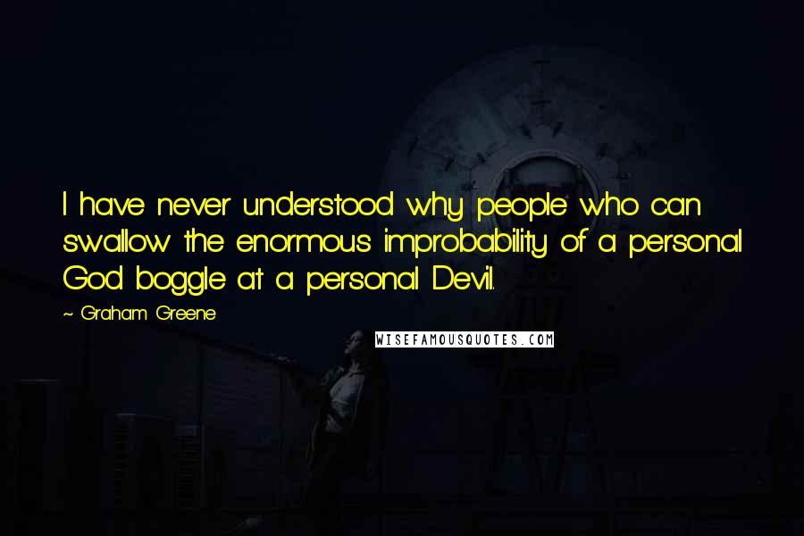 Graham Greene Quotes: I have never understood why people who can swallow the enormous improbability of a personal God boggle at a personal Devil.