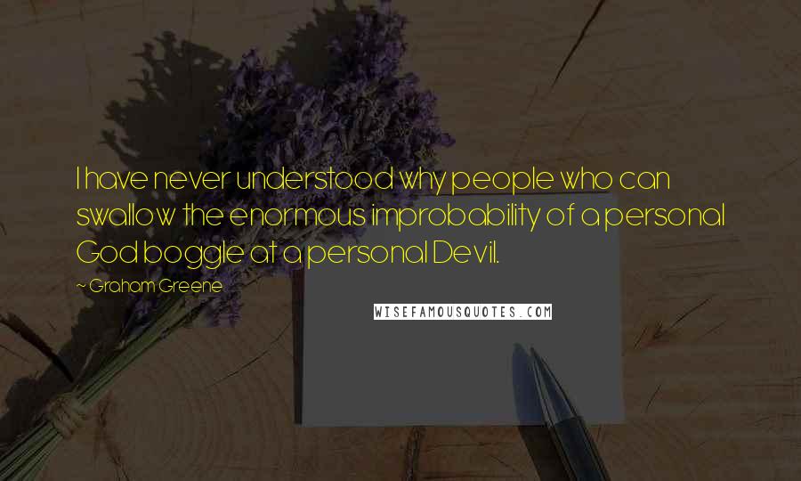Graham Greene Quotes: I have never understood why people who can swallow the enormous improbability of a personal God boggle at a personal Devil.