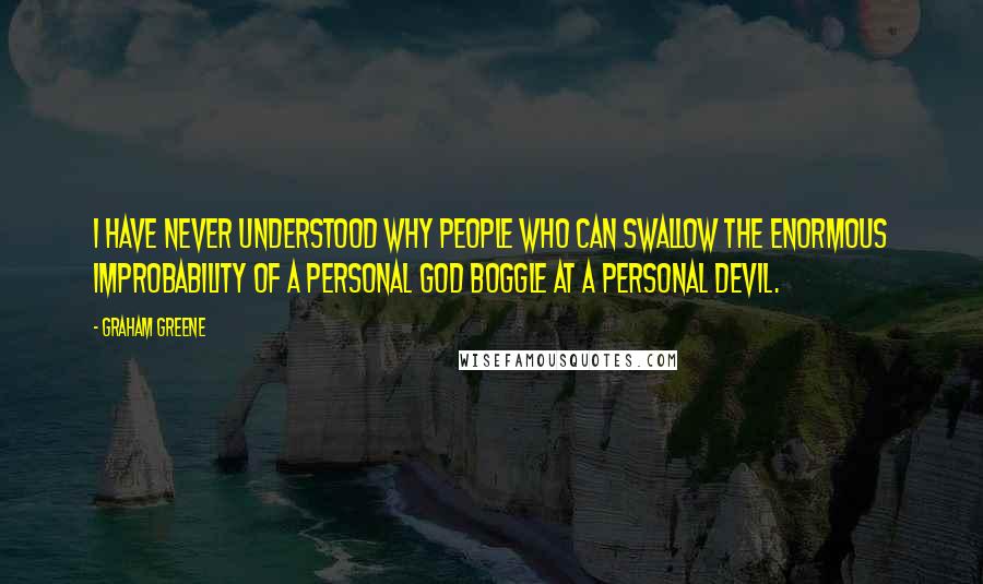 Graham Greene Quotes: I have never understood why people who can swallow the enormous improbability of a personal God boggle at a personal Devil.
