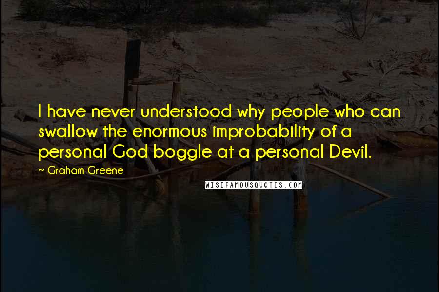 Graham Greene Quotes: I have never understood why people who can swallow the enormous improbability of a personal God boggle at a personal Devil.
