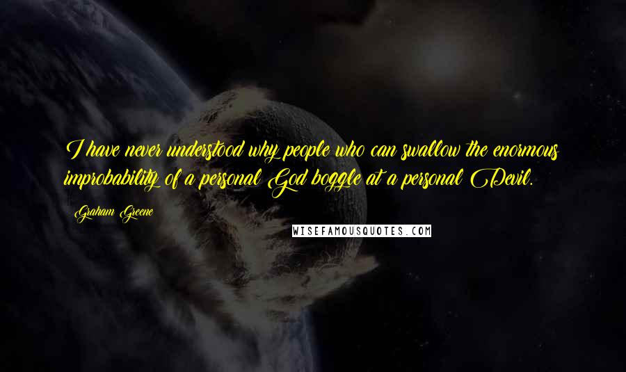 Graham Greene Quotes: I have never understood why people who can swallow the enormous improbability of a personal God boggle at a personal Devil.