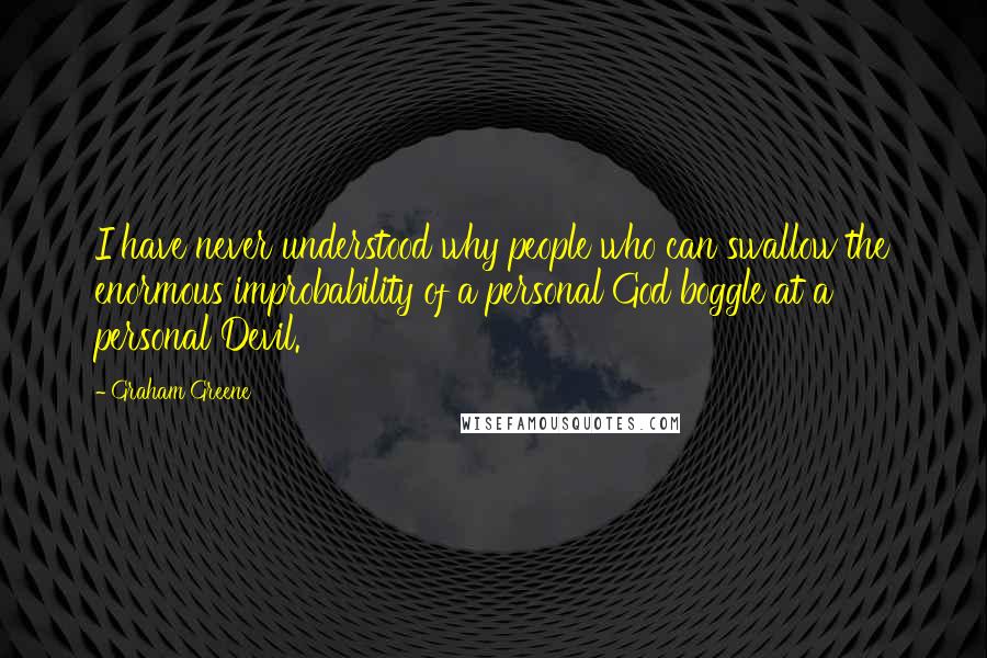 Graham Greene Quotes: I have never understood why people who can swallow the enormous improbability of a personal God boggle at a personal Devil.