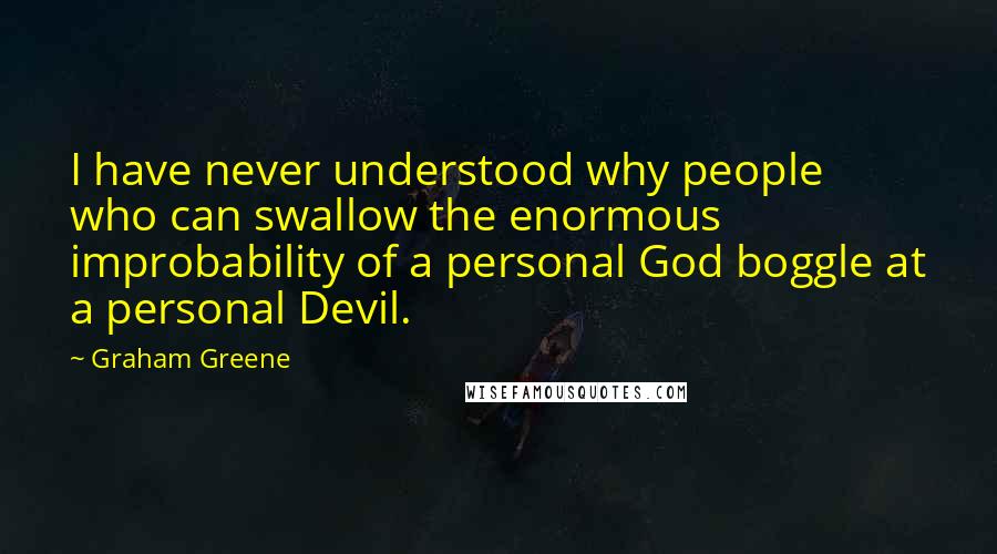 Graham Greene Quotes: I have never understood why people who can swallow the enormous improbability of a personal God boggle at a personal Devil.