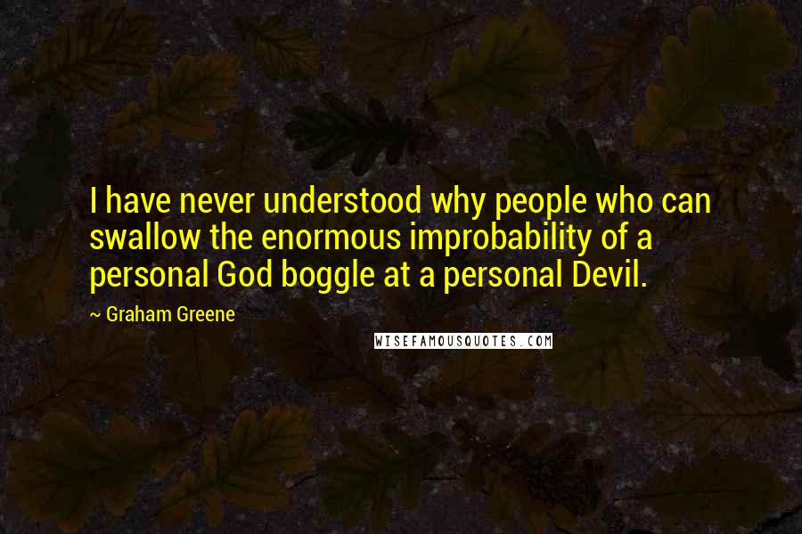 Graham Greene Quotes: I have never understood why people who can swallow the enormous improbability of a personal God boggle at a personal Devil.