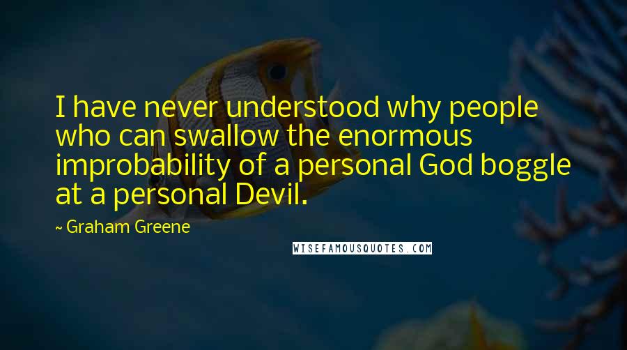 Graham Greene Quotes: I have never understood why people who can swallow the enormous improbability of a personal God boggle at a personal Devil.