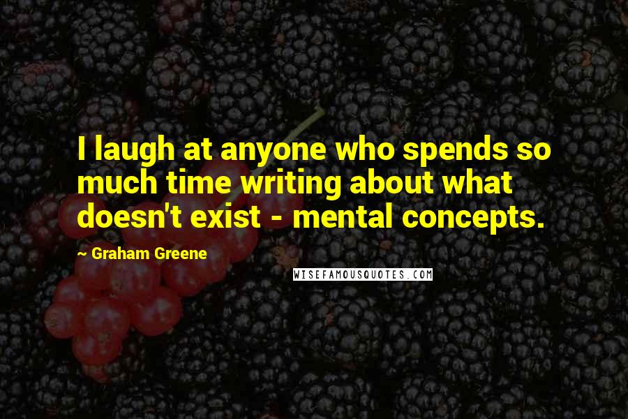 Graham Greene Quotes: I laugh at anyone who spends so much time writing about what doesn't exist - mental concepts.