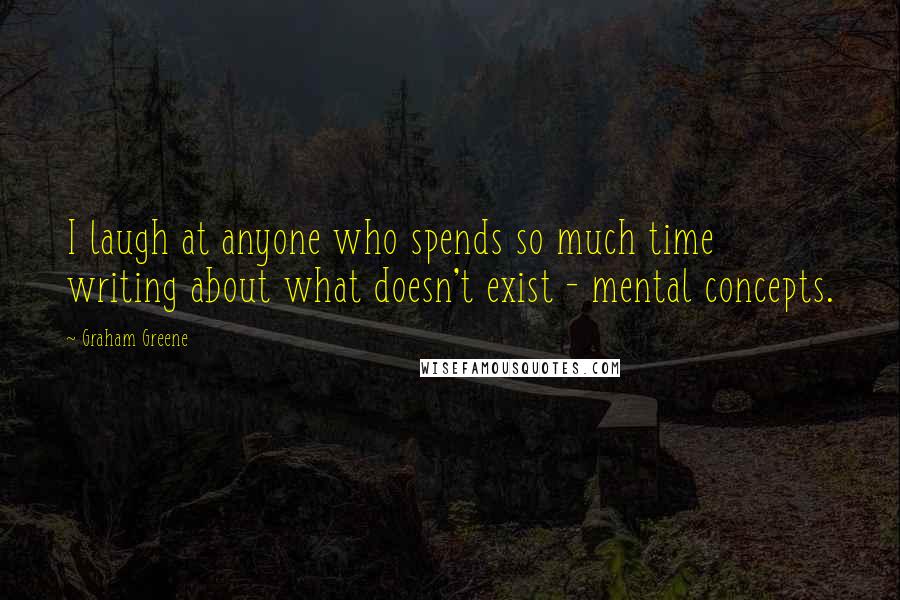 Graham Greene Quotes: I laugh at anyone who spends so much time writing about what doesn't exist - mental concepts.