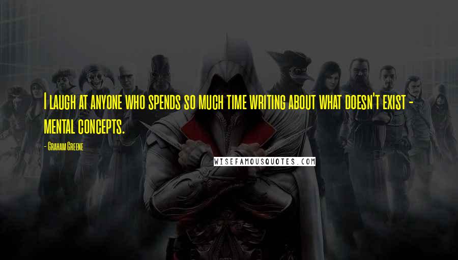 Graham Greene Quotes: I laugh at anyone who spends so much time writing about what doesn't exist - mental concepts.