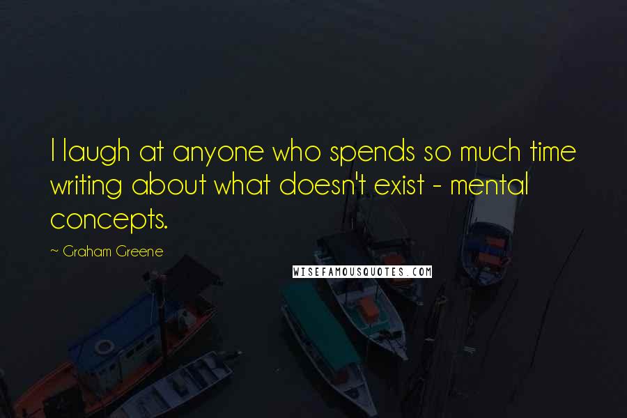 Graham Greene Quotes: I laugh at anyone who spends so much time writing about what doesn't exist - mental concepts.