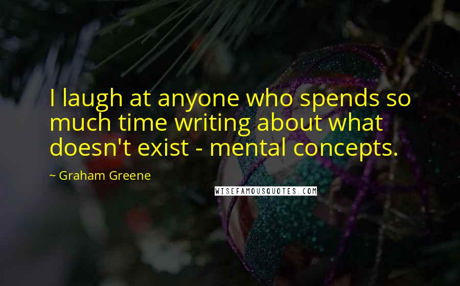 Graham Greene Quotes: I laugh at anyone who spends so much time writing about what doesn't exist - mental concepts.