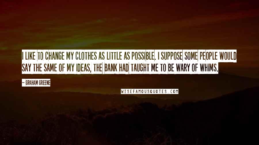 Graham Greene Quotes: I like to change my clothes as little as possible. I suppose some people would say the same of my ideas, the bank had taught me to be wary of whims.