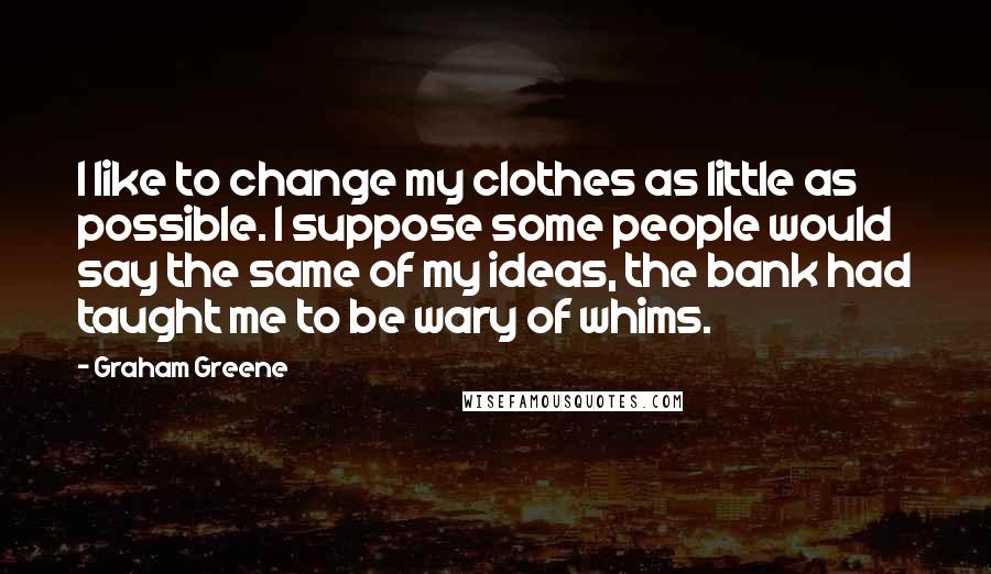 Graham Greene Quotes: I like to change my clothes as little as possible. I suppose some people would say the same of my ideas, the bank had taught me to be wary of whims.