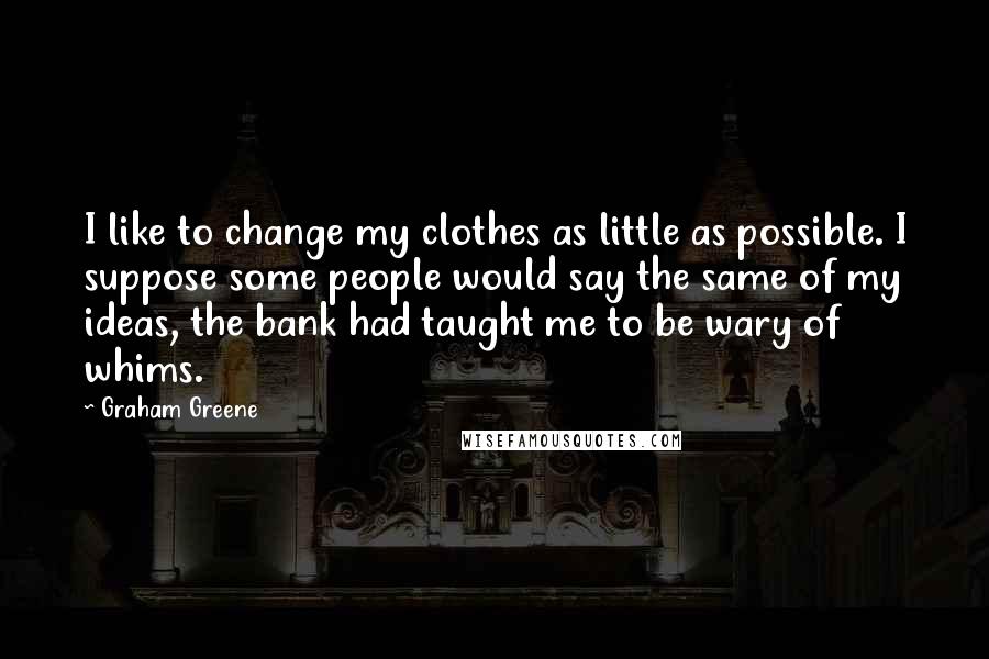 Graham Greene Quotes: I like to change my clothes as little as possible. I suppose some people would say the same of my ideas, the bank had taught me to be wary of whims.