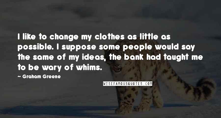 Graham Greene Quotes: I like to change my clothes as little as possible. I suppose some people would say the same of my ideas, the bank had taught me to be wary of whims.