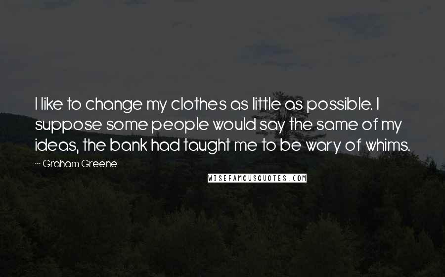 Graham Greene Quotes: I like to change my clothes as little as possible. I suppose some people would say the same of my ideas, the bank had taught me to be wary of whims.