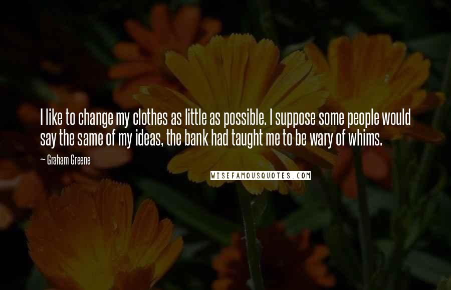 Graham Greene Quotes: I like to change my clothes as little as possible. I suppose some people would say the same of my ideas, the bank had taught me to be wary of whims.