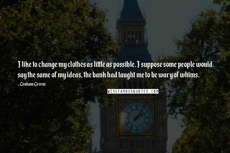 Graham Greene Quotes: I like to change my clothes as little as possible. I suppose some people would say the same of my ideas, the bank had taught me to be wary of whims.