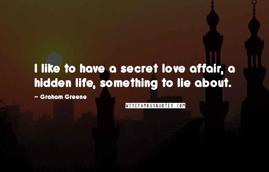 Graham Greene Quotes: I like to have a secret love affair, a hidden life, something to lie about.