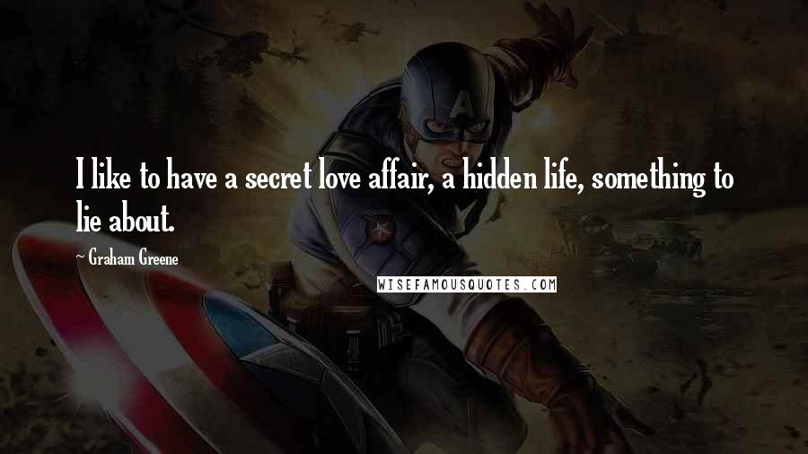 Graham Greene Quotes: I like to have a secret love affair, a hidden life, something to lie about.