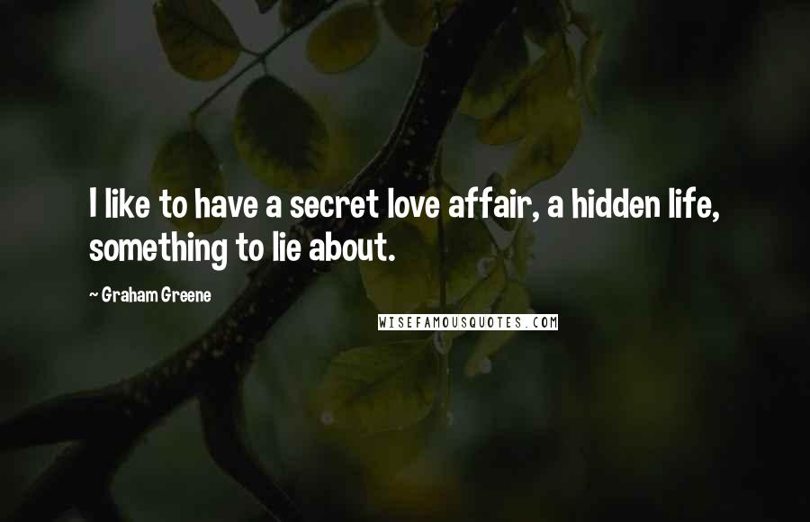 Graham Greene Quotes: I like to have a secret love affair, a hidden life, something to lie about.