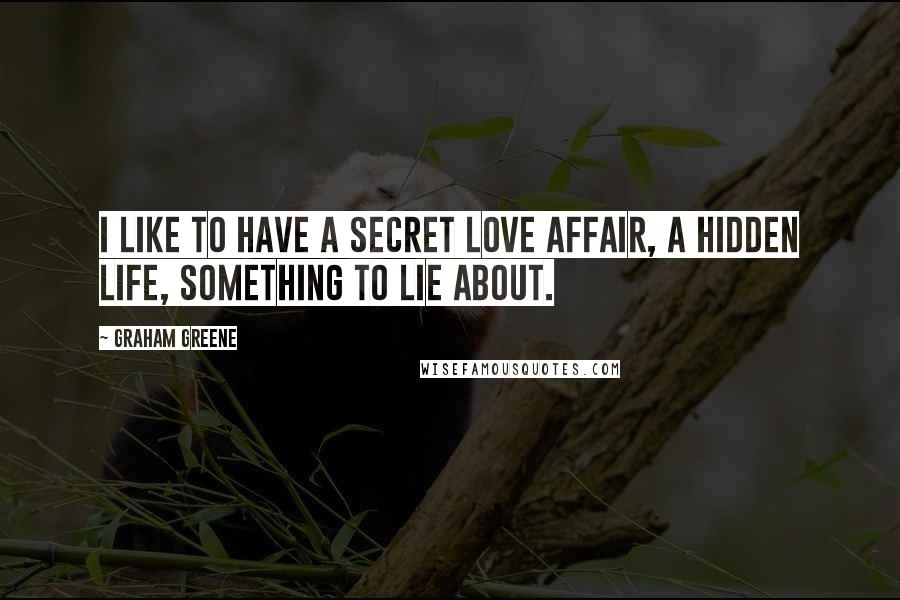 Graham Greene Quotes: I like to have a secret love affair, a hidden life, something to lie about.