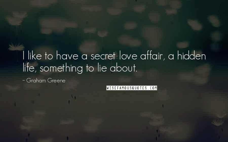 Graham Greene Quotes: I like to have a secret love affair, a hidden life, something to lie about.