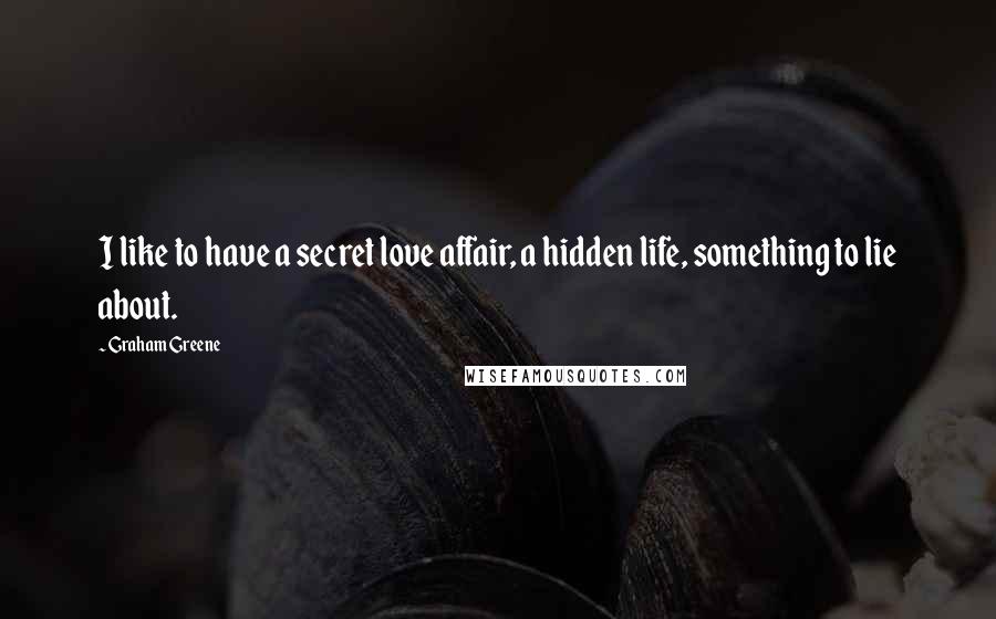 Graham Greene Quotes: I like to have a secret love affair, a hidden life, something to lie about.