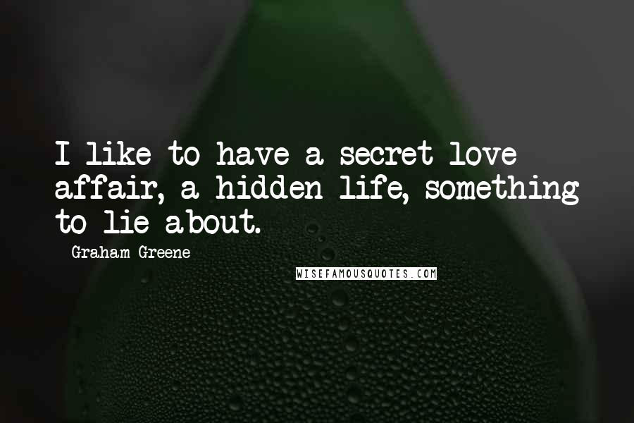 Graham Greene Quotes: I like to have a secret love affair, a hidden life, something to lie about.