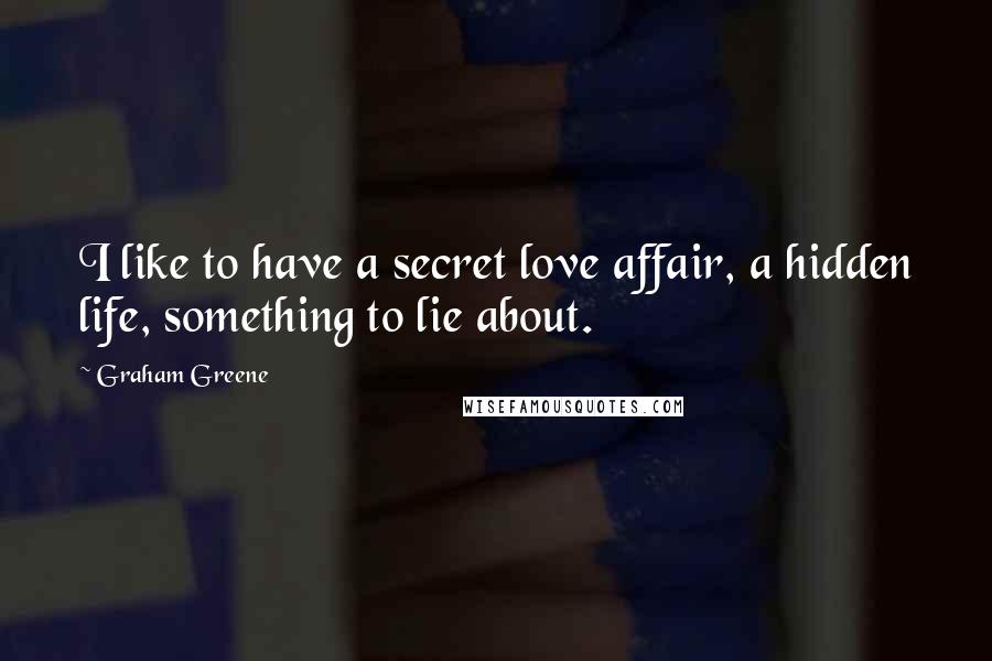 Graham Greene Quotes: I like to have a secret love affair, a hidden life, something to lie about.