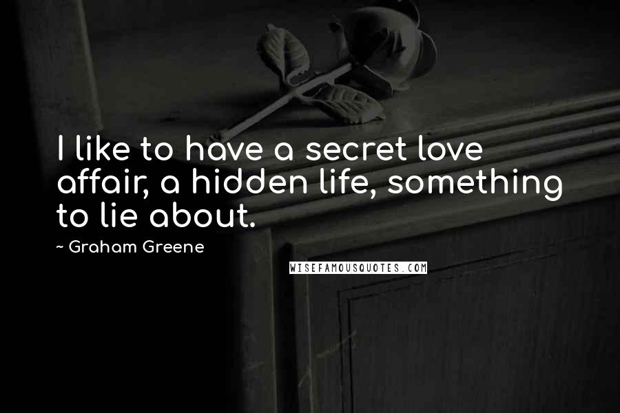 Graham Greene Quotes: I like to have a secret love affair, a hidden life, something to lie about.