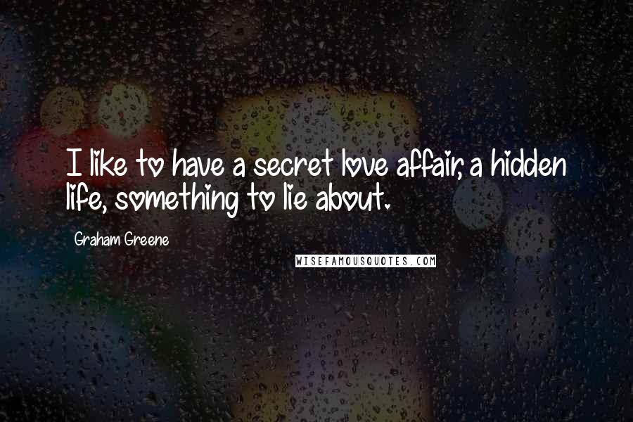 Graham Greene Quotes: I like to have a secret love affair, a hidden life, something to lie about.