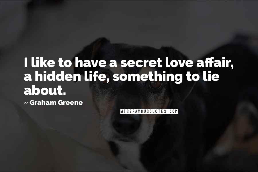 Graham Greene Quotes: I like to have a secret love affair, a hidden life, something to lie about.