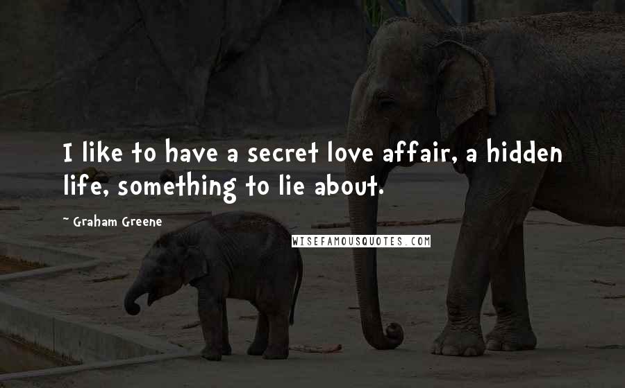 Graham Greene Quotes: I like to have a secret love affair, a hidden life, something to lie about.