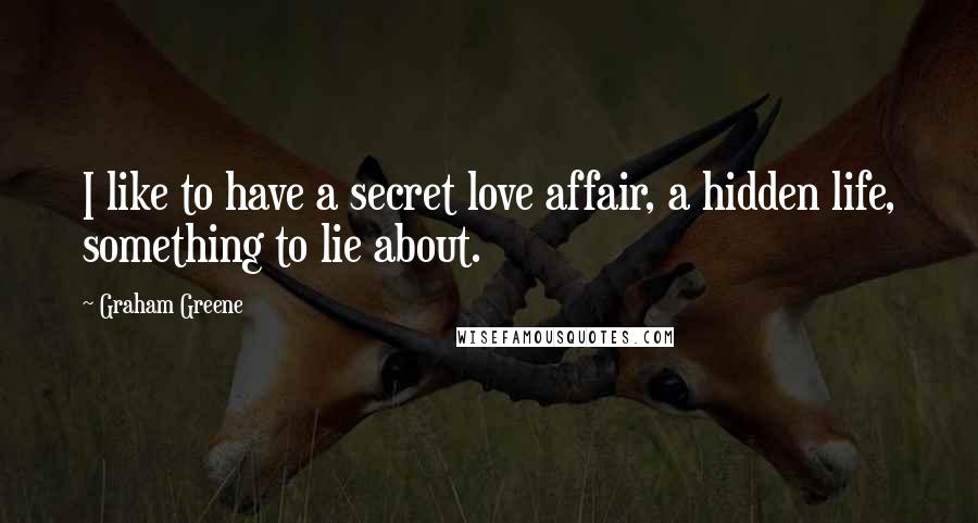 Graham Greene Quotes: I like to have a secret love affair, a hidden life, something to lie about.