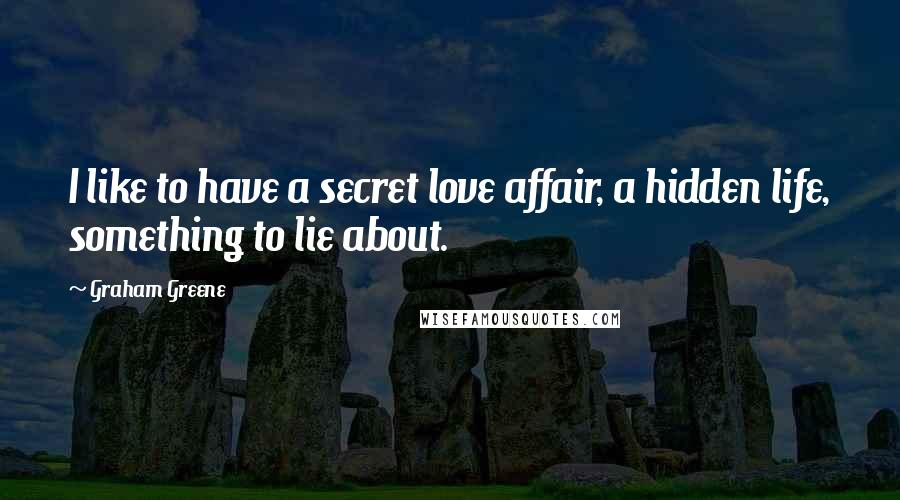 Graham Greene Quotes: I like to have a secret love affair, a hidden life, something to lie about.