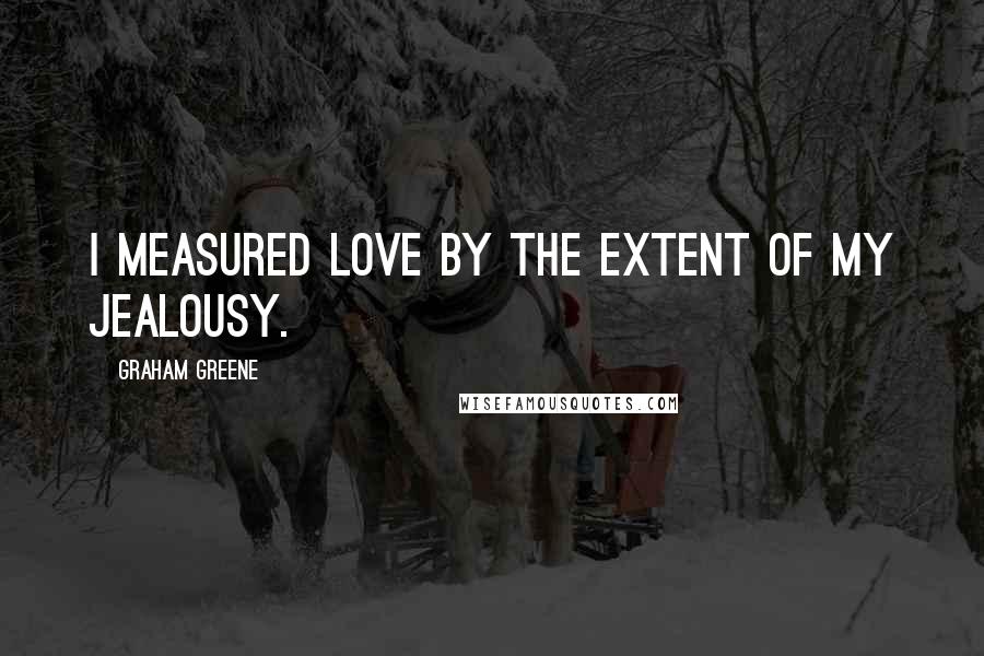 Graham Greene Quotes: I measured love by the extent of my jealousy.