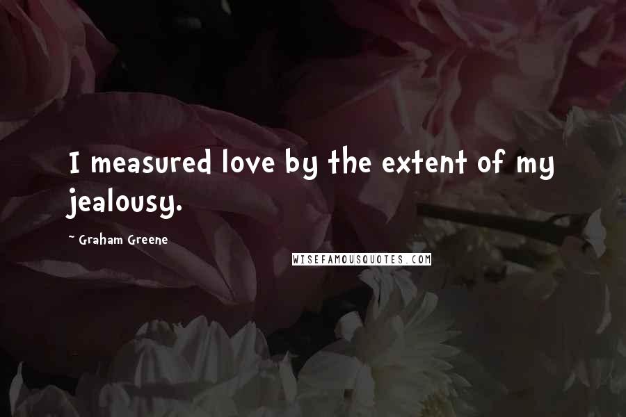 Graham Greene Quotes: I measured love by the extent of my jealousy.