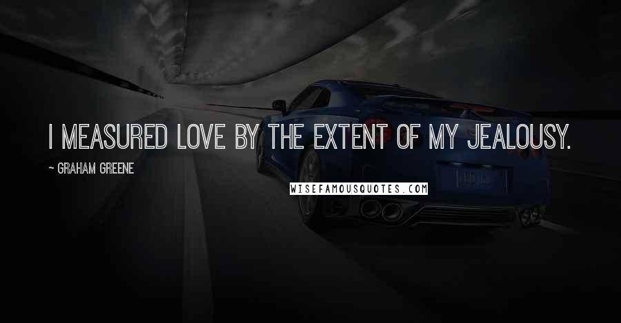 Graham Greene Quotes: I measured love by the extent of my jealousy.