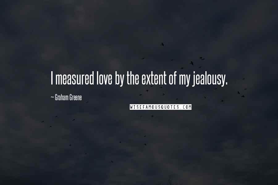 Graham Greene Quotes: I measured love by the extent of my jealousy.