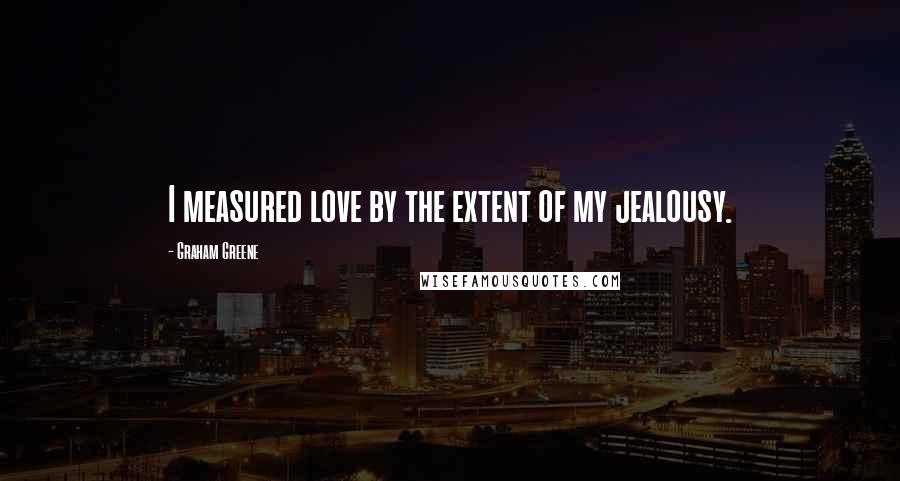 Graham Greene Quotes: I measured love by the extent of my jealousy.