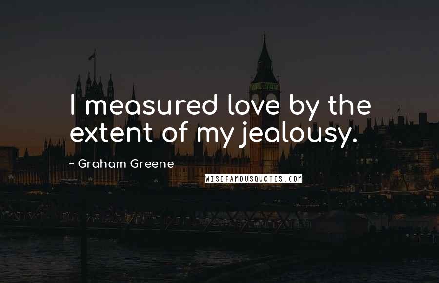 Graham Greene Quotes: I measured love by the extent of my jealousy.