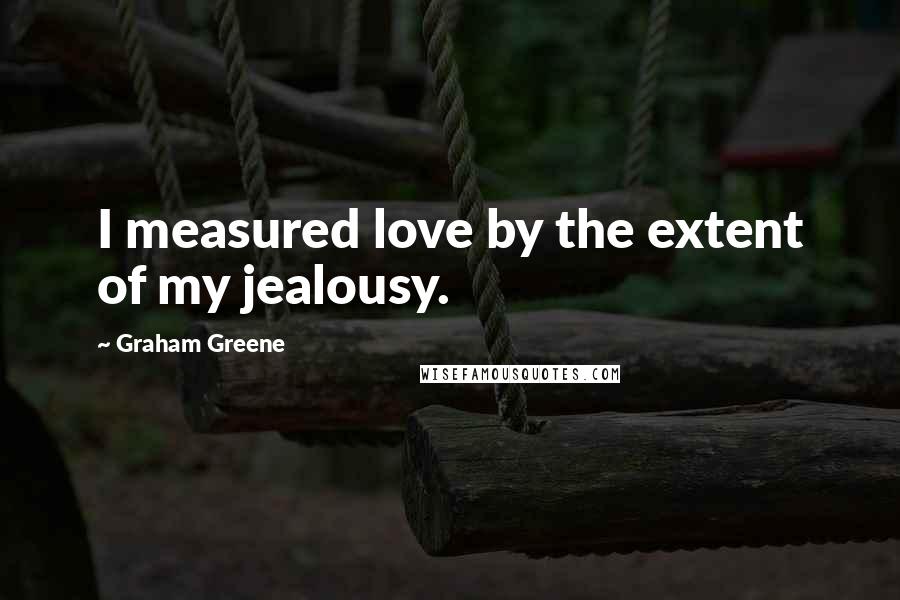 Graham Greene Quotes: I measured love by the extent of my jealousy.