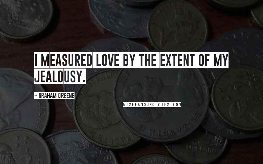 Graham Greene Quotes: I measured love by the extent of my jealousy.