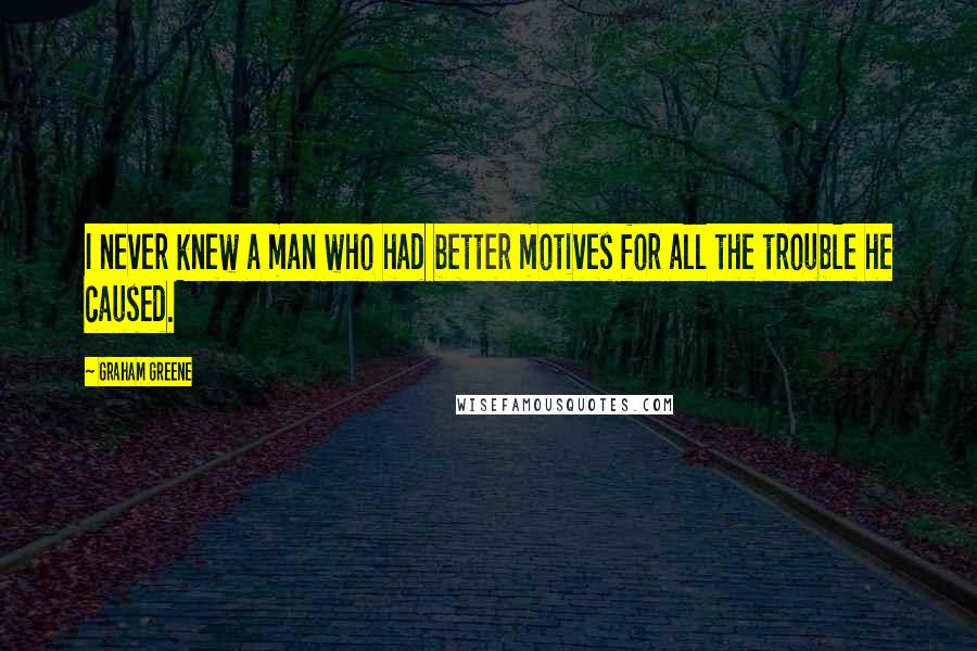 Graham Greene Quotes: I never knew a man who had better motives for all the trouble he caused.